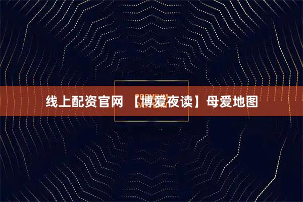 线上配资官网 【博爱夜读】母爱地图