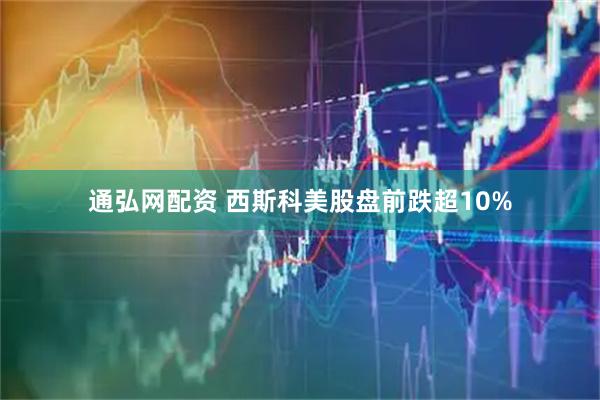 通弘网配资 西斯科美股盘前跌超10%