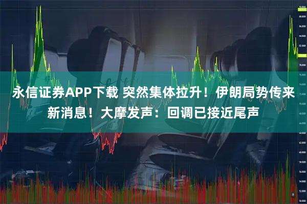 永信证券APP下载 突然集体拉升！伊朗局势传来新消息！大摩发声：回调已接近尾声