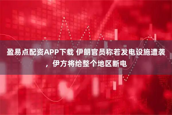 盈易点配资APP下载 伊朗官员称若发电设施遭袭，伊方将给整个地区断电