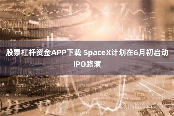 股票杠杆资金APP下载 SpaceX计划在6月初启动IPO路演
