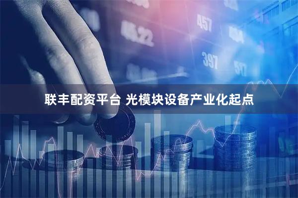 联丰配资平台 光模块设备产业化起点