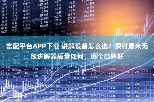 富配平台APP下载 讲解设备怎么选？探讨鹰米无线讲解器质量如何，哪个口碑好