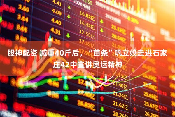 股神配资 减重40斤后，“苗条”巩立姣走进石家庄42中宣讲奥运精神