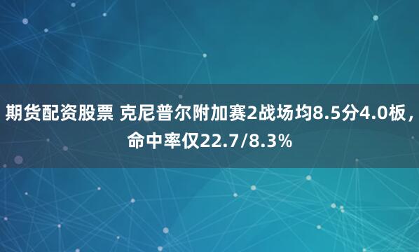 期货配资股票 克尼普尔附加赛2战场均8.5分4.0板，命中率仅22.7/8.3%