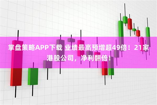 掌盘策略APP下载 业绩最高预增超49倍！21家港股公司，净利翻倍！