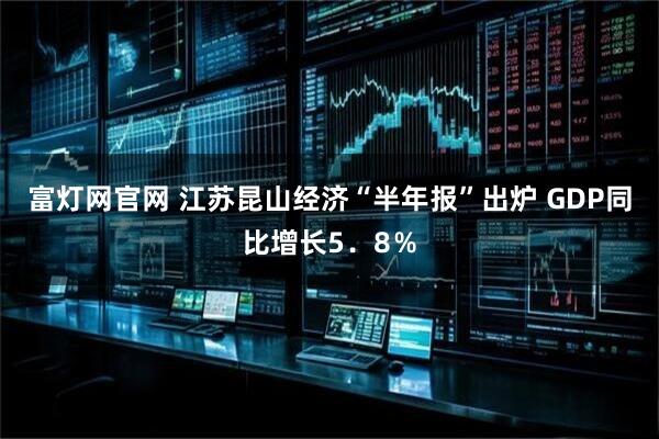 富灯网官网 江苏昆山经济“半年报”出炉 GDP同比增长5．8％