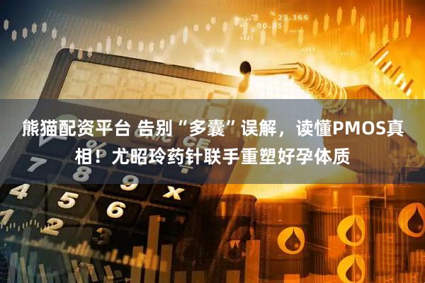 熊猫配资平台 告别“多囊”误解，读懂PMOS真相！尤昭玲药针联手重塑好孕体质