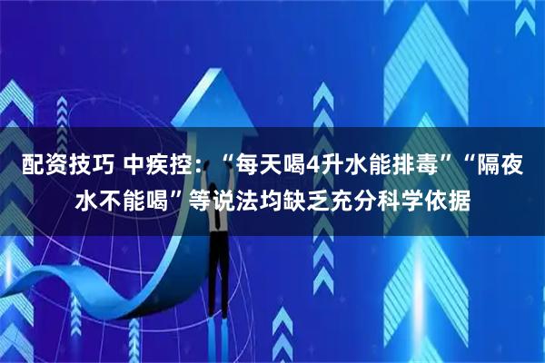 配资技巧 中疾控：“每天喝4升水能排毒”“隔夜水不能喝”等说法均缺乏充分科学依据
