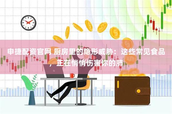 申捷配资官网 厨房里的隐形威胁：这些常见食品，正在悄悄伤害你的肺