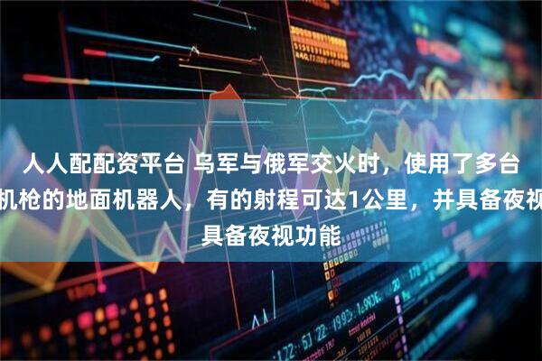 人人配配资平台 乌军与俄军交火时，使用了多台配备机枪的地面机器人，有的射程可达1公里，并具备夜视功能
